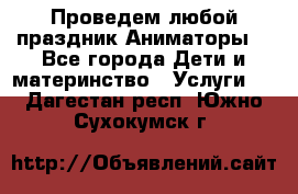 Проведем любой праздник.Аниматоры. - Все города Дети и материнство » Услуги   . Дагестан респ.,Южно-Сухокумск г.